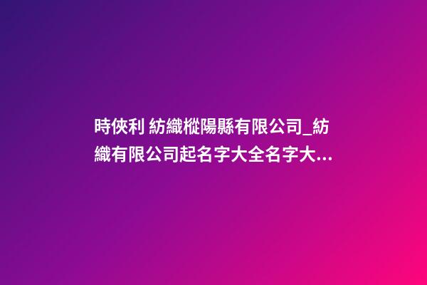 時俠利 紡織樅陽縣有限公司_紡織有限公司起名字大全名字大全-第1張-公司起名-玄機派